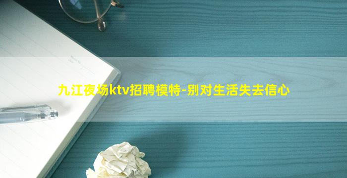 九江夜场ktv招聘模特-别对生活失去信心