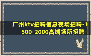 广州ktv招聘信息夜场招聘-1500-2000高端场所招聘-